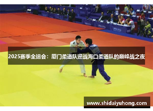 2025赛季全运会：厦门柔道队迎战海口柔道队的巅峰战之夜