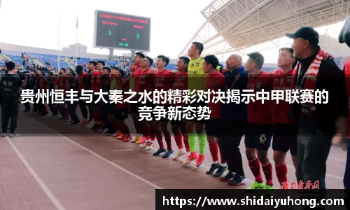 贵州恒丰与大秦之水的精彩对决揭示中甲联赛的竞争新态势