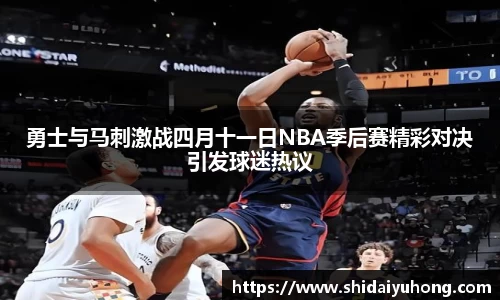 勇士与马刺激战四月十一日NBA季后赛精彩对决引发球迷热议