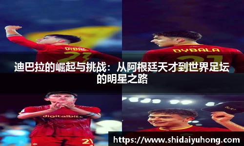 迪巴拉的崛起与挑战：从阿根廷天才到世界足坛的明星之路