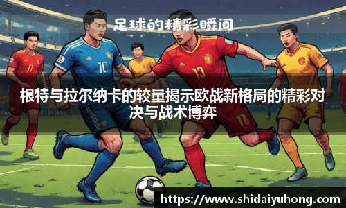 根特与拉尔纳卡的较量揭示欧战新格局的精彩对决与战术博弈