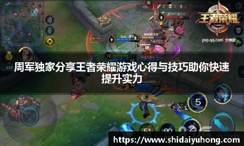 周军独家分享王者荣耀游戏心得与技巧助你快速提升实力